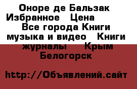 Оноре де Бальзак. Избранное › Цена ­ 4 500 - Все города Книги, музыка и видео » Книги, журналы   . Крым,Белогорск